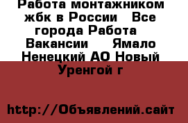 Работа монтажником жбк в России - Все города Работа » Вакансии   . Ямало-Ненецкий АО,Новый Уренгой г.